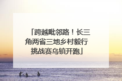 跨越毗邻路！长三角两省三地乡村毅行挑战赛乌镇开跑