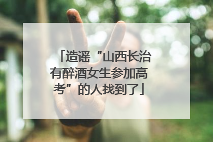 造谣“山西长治有醉酒女生参加高考”的人找到了