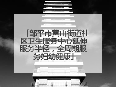 邹平市黄山街道社区卫生服务中心延伸服务半径，全周期服务妇幼健康
