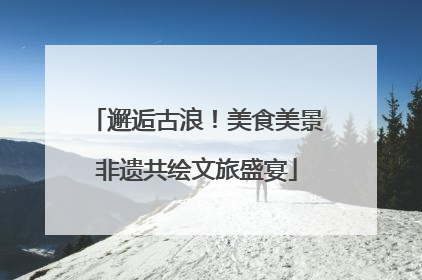 邂逅古浪！美食美景非遗共绘文旅盛宴
