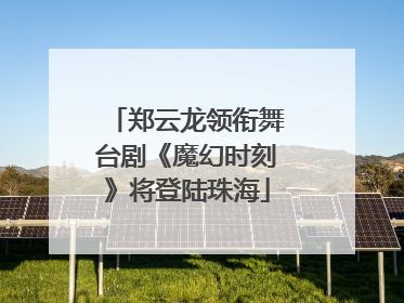 郑云龙领衔舞台剧《魔幻时刻》将登陆珠海