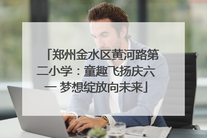 郑州金水区黄河路第二小学：童趣飞扬庆六一 梦想绽放向未来