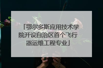 鄂尔多斯应用技术学院开设自治区首个飞行器运维工程专业