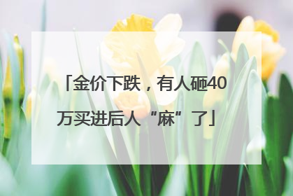 金价下跌，有人砸40万买进后人“麻”了