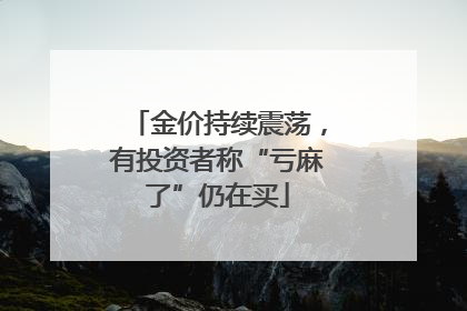 金价持续震荡，有投资者称“亏麻了”仍在买