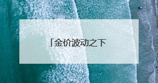 金价波动之下 小克重金饰受欢迎 专家提醒警惕“信用卡购金”