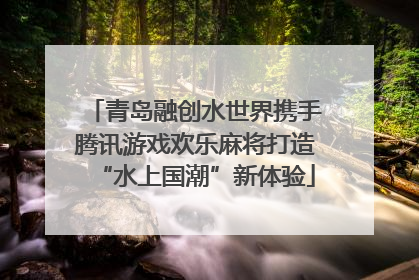 青岛融创水世界携手腾讯游戏欢乐麻将打造“水上国潮”新体验