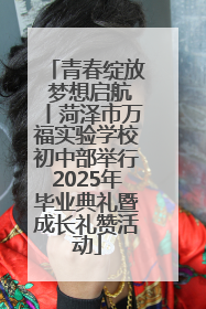 青春绽放 梦想启航丨菏泽市万福实验学校初中部举行2025年毕业典礼暨成长礼赞活动