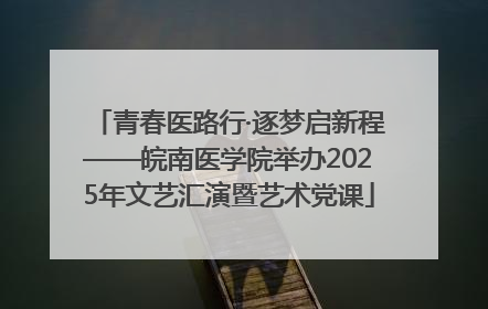青春医路行·逐梦启新程——皖南医学院举办2025年文艺汇演暨艺术党课