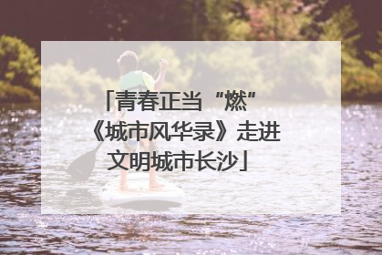 青春正当“燃” 《城市风华录》走进文明城市长沙