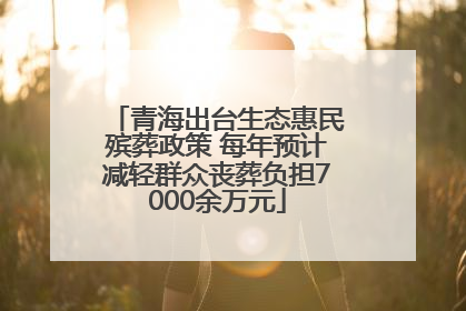 青海出台生态惠民殡葬政策 每年预计减轻群众丧葬负担7000余万元