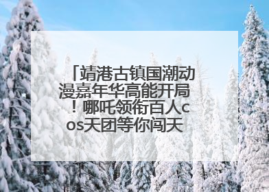 靖港古镇国潮动漫嘉年华高能开局！哪吒领衔百人cos天团等你闯天关、赢豪礼！