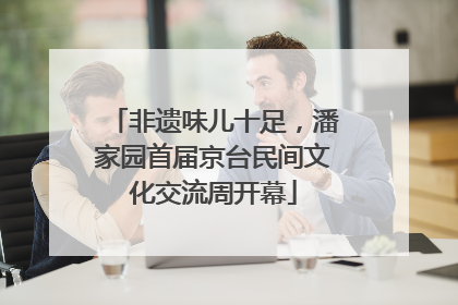 非遗味儿十足，潘家园首届京台民间文化交流周开幕