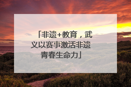 非遗+教育，武义以赛事激活非遗青春生命力