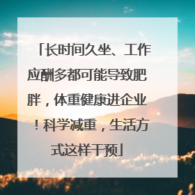 长时间久坐、工作应酬多都可能导致肥胖，体重健康进企业！科学减重，生活方式这样干预