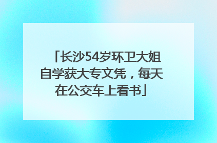 长沙54岁环卫大姐自学获大专文凭，每天在公交车上看书