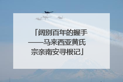 阔别百年的握手——马来西亚黄氏宗亲南安寻根记