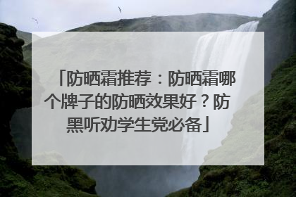 防晒霜推荐：防晒霜哪个牌子的防晒效果好？防黑听劝学生党必备