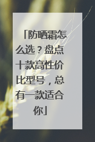 防晒霜怎么选？盘点十款高性价比型号，总有一款适合你