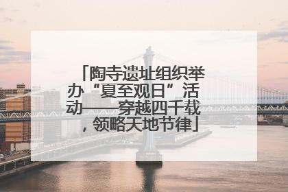陶寺遗址组织举办“夏至观日”活动——穿越四千载，领略天地节律