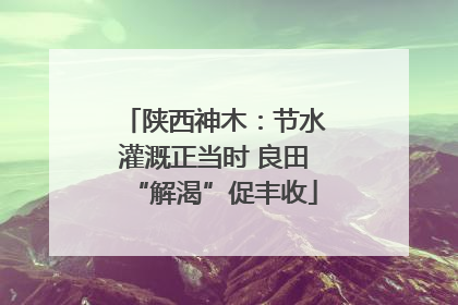 陕西神木：节水灌溉正当时 良田“解渴”促丰收