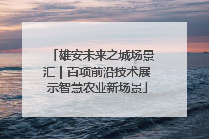 雄安未来之城场景汇｜百项前沿技术展示智慧农业新场景