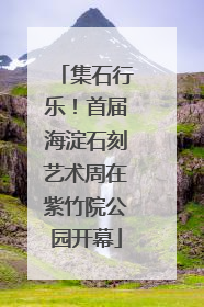 集石行乐！首届海淀石刻艺术周在紫竹院公园开幕