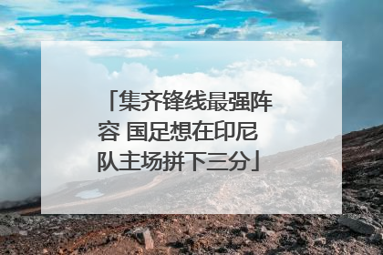 集齐锋线最强阵容 国足想在印尼队主场拼下三分