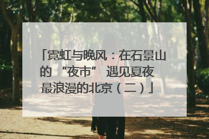 霓虹与晚风：在石景山的 “夜市” 遇见夏夜最浪漫的北京（二）