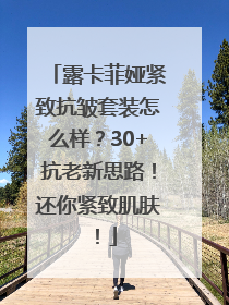 露卡菲娅紧致抗皱套装怎么样？30+抗老新思路！还你紧致肌肤！