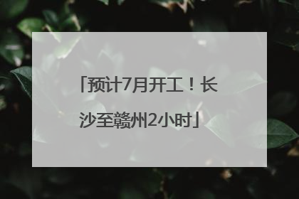 预计7月开工！长沙至赣州2小时
