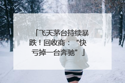 飞天茅台持续暴跌！回收商：“快亏掉一台奔驰”
