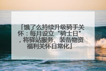 饿了么持续升级骑手关怀：每月设立“骑士日”，将驿站服务、装备物资福利关怀日常化