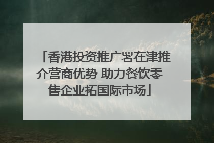 香港投资推广署在津推介营商优势 助力餐饮零售企业拓国际市场