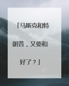 马斯克和特朗普，又要和好了？