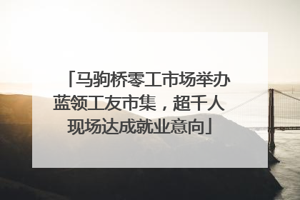 马驹桥零工市场举办蓝领工友市集，超千人现场达成就业意向