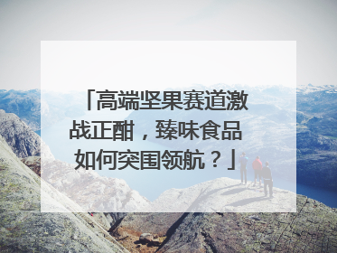 高端坚果赛道激战正酣，臻味食品如何突围领航？