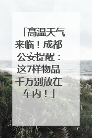 高温天气来临！成都公安提醒：这7样物品千万别放在车内！
