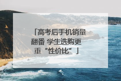 高考后手机销量翻番 学生选购更重“性价比”