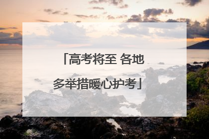 高考将至 各地多举措暖心护考