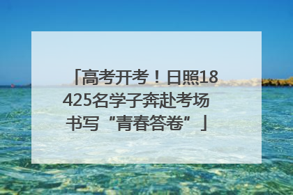 高考开考！日照18425名学子奔赴考场书写“青春答卷”