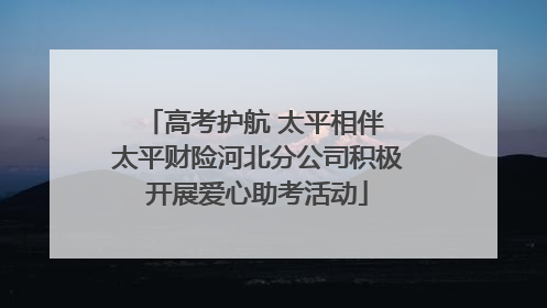 高考护航 太平相伴 太平财险河北分公司积极开展爱心助考活动