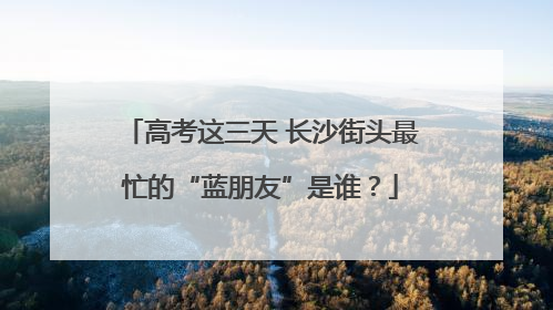 高考这三天 长沙街头最忙的“蓝朋友”是谁？