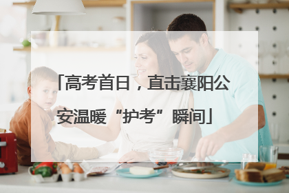 高考首日，直击襄阳公安温暖“护考”瞬间