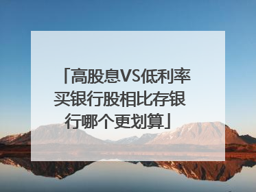 高股息VS低利率 买银行股相比存银行哪个更划算