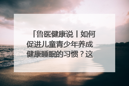 鲁医健康说丨如何促进儿童青少年养成健康睡眠的习惯？这份宝典快收藏
