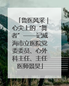 鲁医风采｜心尖上的“舞者”——记威海市立医院党委委员、心外科主任、主任医师景昊