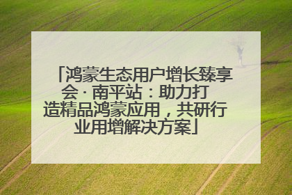 鸿蒙生态用户增长臻享会 · 南平站：助力打造精品鸿蒙应用，共研行业用增解决方案
