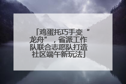 鸡蛋托巧手变“龙舟”，省派工作队联合志愿队打造社区端午新玩法