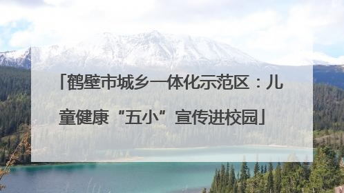 鹤壁市城乡一体化示范区：儿童健康“五小”宣传进校园